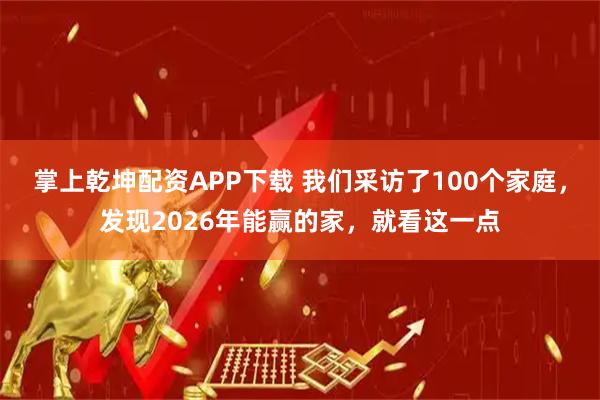 掌上乾坤配资APP下载 我们采访了100个家庭，发现2026年能赢的家，就看这一点