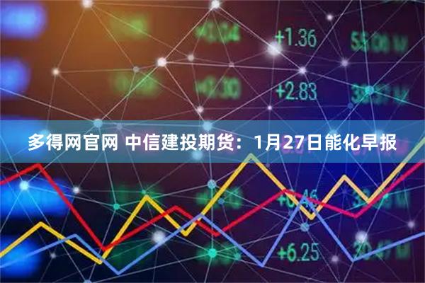 多得网官网 中信建投期货：1月27日能化早报
