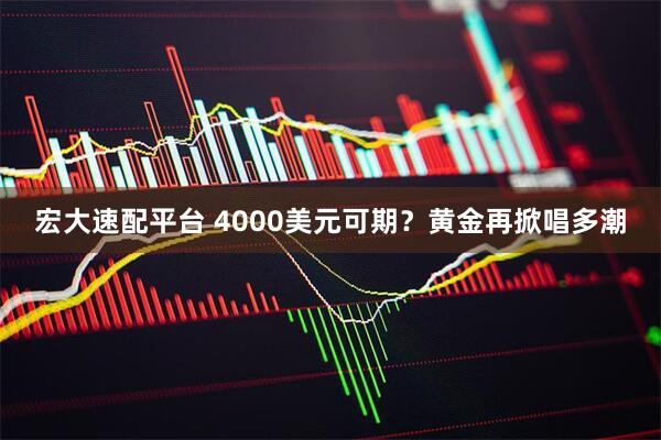 宏大速配平台 4000美元可期？黄金再掀唱多潮