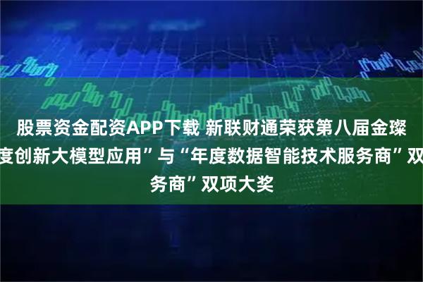 股票资金配资APP下载 新联财通荣获第八届金璨奖“年度创新大模型应用”与“年度数据智能技术服务商”双项大奖
