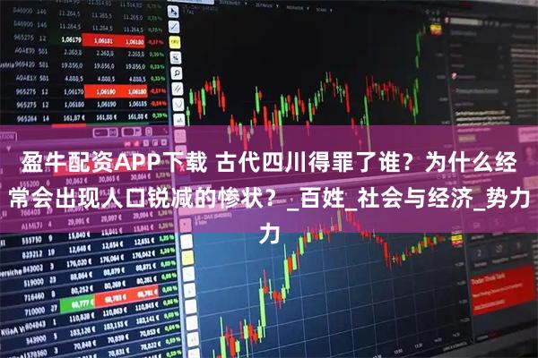 盈牛配资APP下载 古代四川得罪了谁？为什么经常会出现人口锐减的惨状？_百姓_社会与经济_势力
