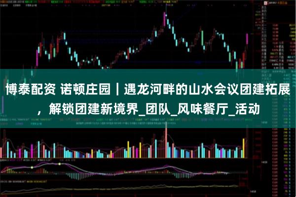 博泰配资 诺顿庄园｜遇龙河畔的山水会议团建拓展，解锁团建新境界_团队_风味餐厅_活动