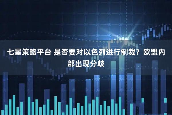七星策略平台 是否要对以色列进行制裁？欧盟内部出现分歧