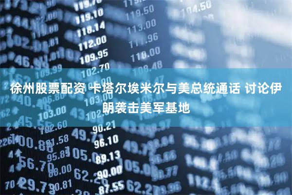 徐州股票配资 卡塔尔埃米尔与美总统通话 讨论伊朗袭击美军基地