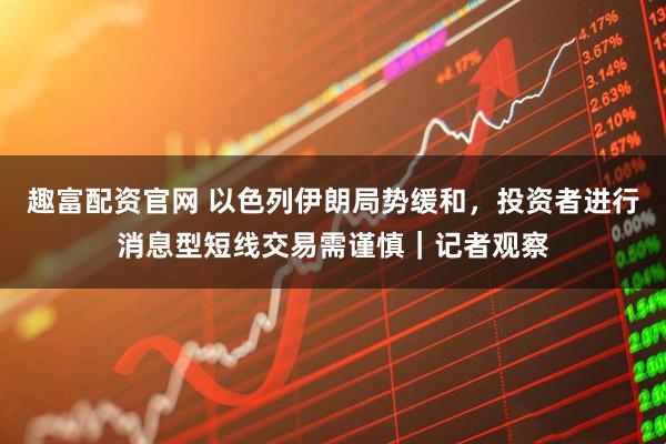 趣富配资官网 以色列伊朗局势缓和，投资者进行消息型短线交易需谨慎｜记者观察