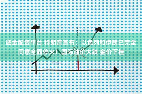诚金配资平台 特朗普宣布：以色列和伊朗已完全同意全面停火！国际油价大跌 金价下挫