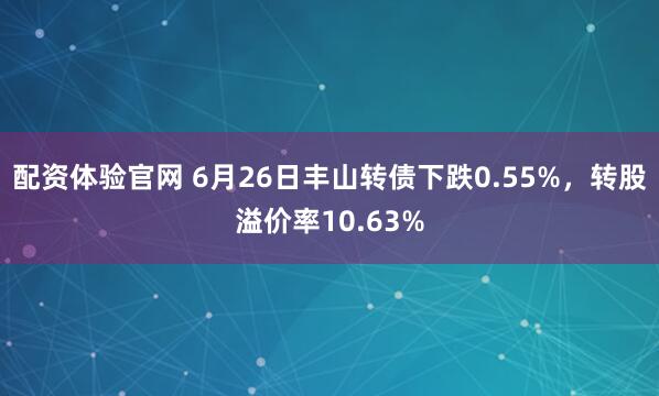 配资体验官网 6月26日丰山转债下跌0.55%，转股溢价率10.63%