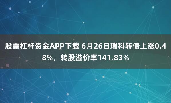 股票杠杆资金APP下载 6月26日瑞科转债上涨0.48%，转股溢价率141.83%