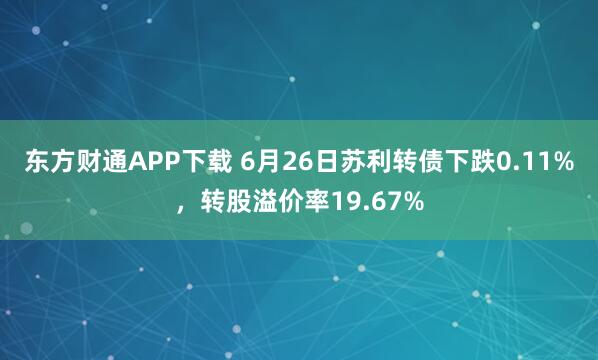东方财通APP下载 6月26日苏利转债下跌0.11%，转股溢价率19.67%