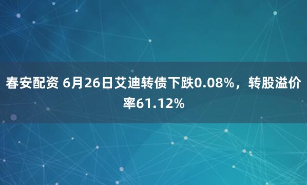 春安配资 6月26日艾迪转债下跌0.08%，转股溢价率61.12%