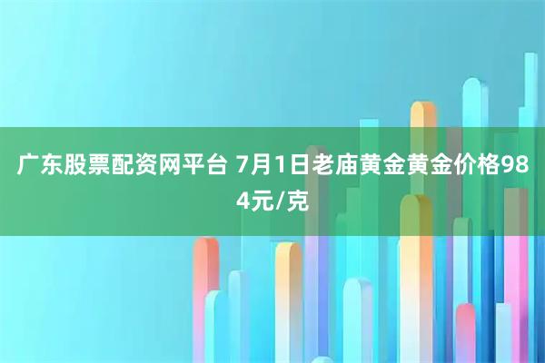 广东股票配资网平台 7月1日老庙黄金黄金价格984元/克