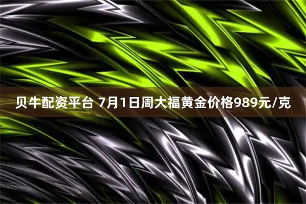 贝牛配资平台 7月1日周大福黄金价格989元/克