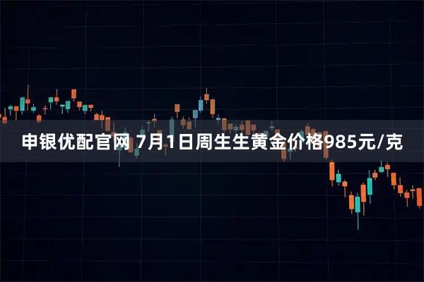 申银优配官网 7月1日周生生黄金价格985元/克