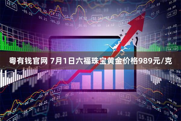 粤有钱官网 7月1日六福珠宝黄金价格989元/克