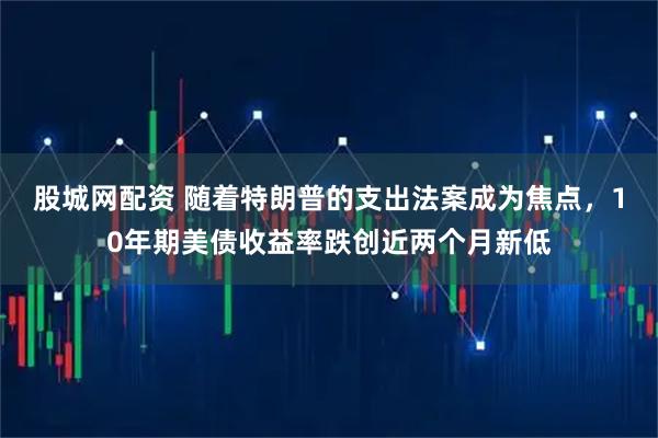股城网配资 随着特朗普的支出法案成为焦点，10年期美债收益率跌创近两个月新低