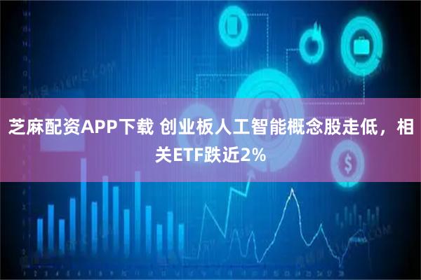 芝麻配资APP下载 创业板人工智能概念股走低，相关ETF跌近2%