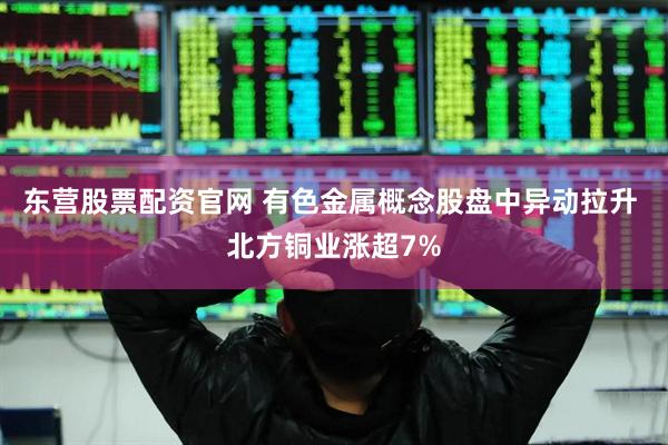 东营股票配资官网 有色金属概念股盘中异动拉升 北方铜业涨超7%