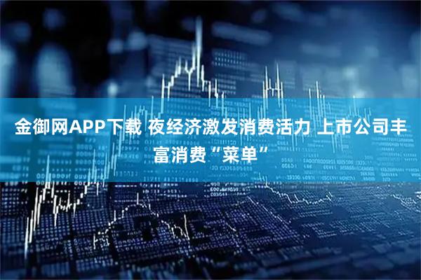 金御网APP下载 夜经济激发消费活力 上市公司丰富消费“菜单”