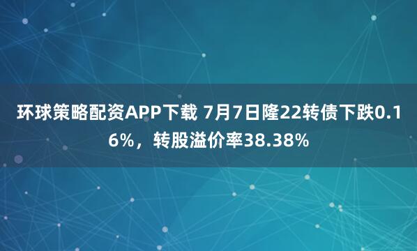 环球策略配资APP下载 7月7日隆22转债下跌0.16%，转股溢价率38.38%