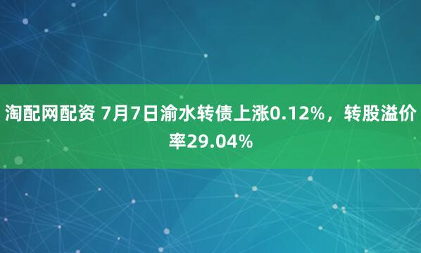 淘配网配资 7月7日渝水转债上涨0.12%，转股溢价率29.04%