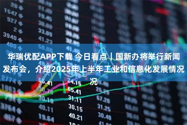 华瑞优配APP下载 今日看点｜国新办将举行新闻发布会，介绍2025年上半年工业和信息化发展情况