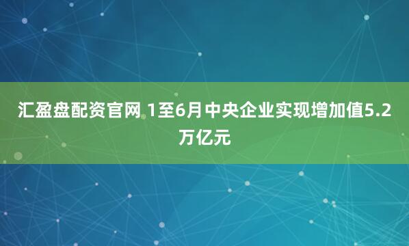 汇盈盘配资官网 1至6月中央企业实现增加值5.2万亿元