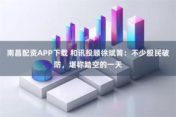 南昌配资APP下载 和讯投顾徐斌箐：不少股民破防，堪称踏空的一天