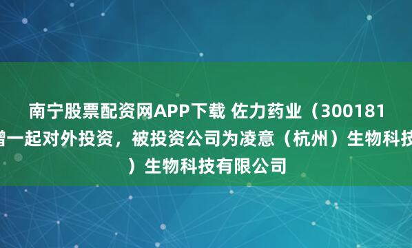 南宁股票配资网APP下载 佐力药业（300181.SZ）新增一起对外投资，被投资公司为凌意（杭州）生物科技有限公司