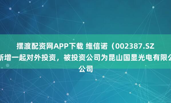 摆渡配资网APP下载 维信诺（002387.SZ）新增一起对外投资，被投资公司为昆山国显光电有限公司