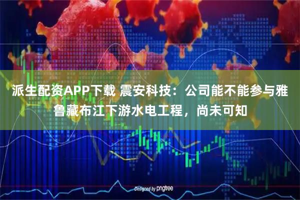 派生配资APP下载 震安科技：公司能不能参与雅鲁藏布江下游水电工程，尚未可知
