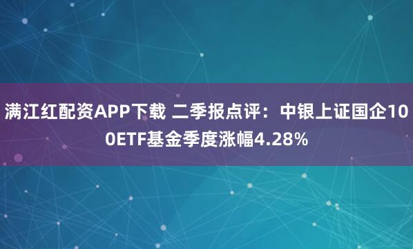 满江红配资APP下载 二季报点评：中银上证国企100ETF基金季度涨幅4.28%
