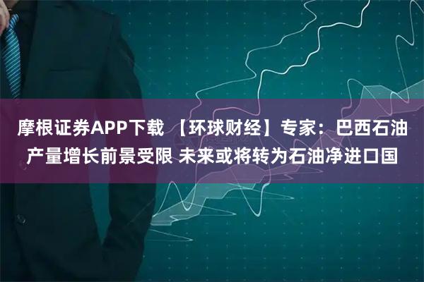 摩根证券APP下载 【环球财经】专家：巴西石油产量增长前景受限 未来或将转为石油净进口国