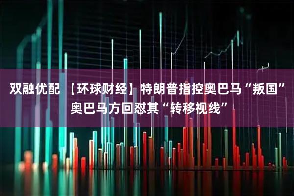 双融优配 【环球财经】特朗普指控奥巴马“叛国” 奥巴马方回怼其“转移视线”
