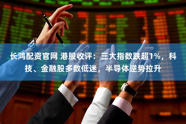 长鸿配资官网 港股收评：三大指数跌超1%，科技、金融股多数低迷，半导体逆势拉升