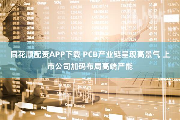 同花顺配资APP下载 PCB产业链呈现高景气 上市公司加码布局高端产能