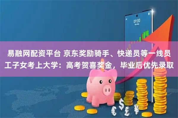 易融网配资平台 京东奖励骑手、快递员等一线员工子女考上大学：高考贺喜奖金，毕业后优先录取