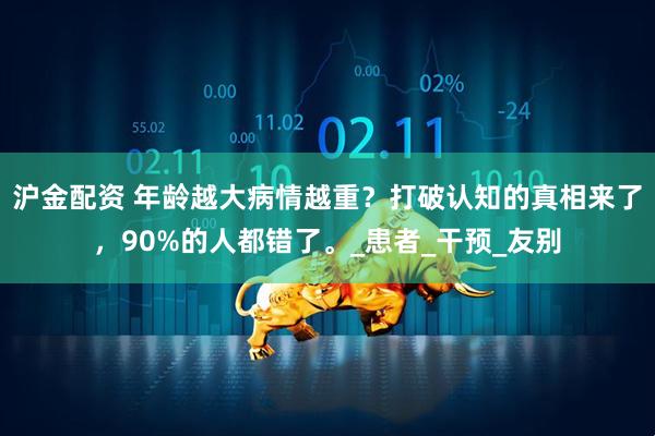 沪金配资 年龄越大病情越重？打破认知的真相来了，90%的人都错了。_患者_干预_友别