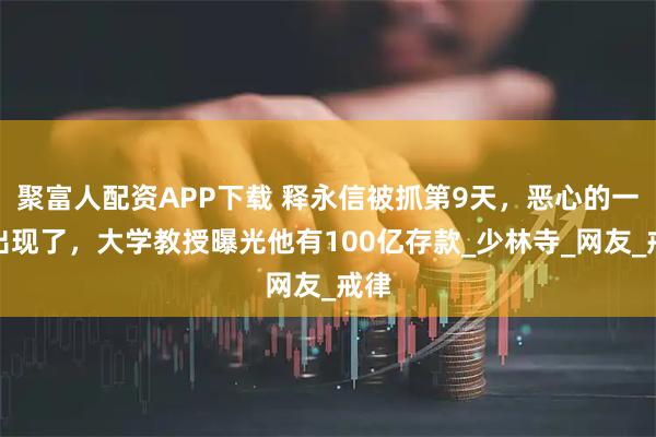 聚富人配资APP下载 释永信被抓第9天，恶心的一幕出现了，大学教授曝光他有100亿存款_少林寺_网友_戒律