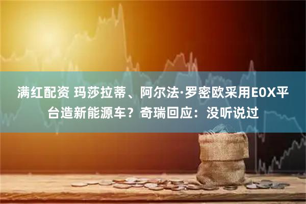 满红配资 玛莎拉蒂、阿尔法·罗密欧采用E0X平台造新能源车？奇瑞回应：没听说过