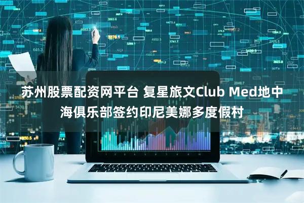 苏州股票配资网平台 复星旅文Club Med地中海俱乐部签约印尼美娜多度假村