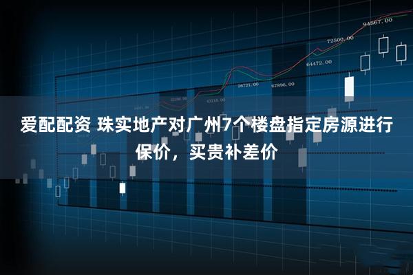 爱配配资 珠实地产对广州7个楼盘指定房源进行保价，买贵补差价