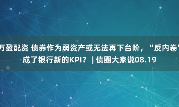 万盈配资 债券作为弱资产或无法再下台阶，“反内卷”成了银行新的KPI？ | 债圈大家说08.19
