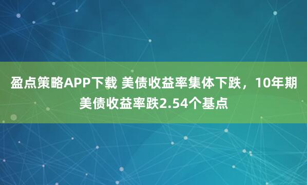 盈点策略APP下载 美债收益率集体下跌，10年期美债收益率跌2.54个基点