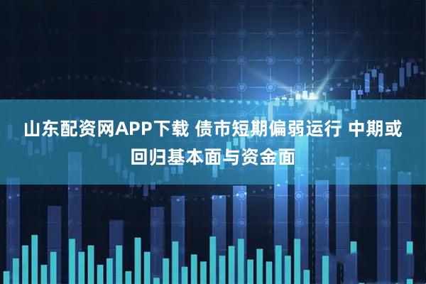 山东配资网APP下载 债市短期偏弱运行 中期或回归基本面与资金面