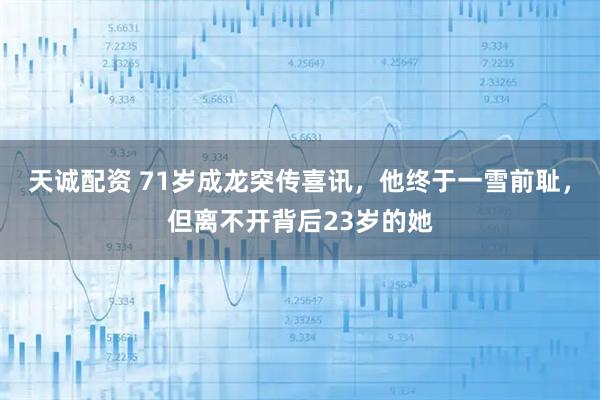 天诚配资 71岁成龙突传喜讯，他终于一雪前耻，但离不开背后23岁的她