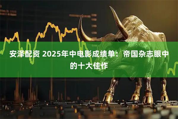 安泽配资 2025年中电影成绩单：帝国杂志眼中的十大佳作
