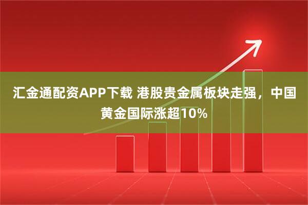 汇金通配资APP下载 港股贵金属板块走强，中国黄金国际涨超10%