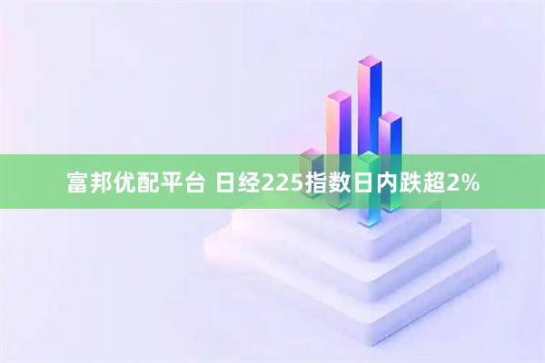 富邦优配平台 日经225指数日内跌超2%