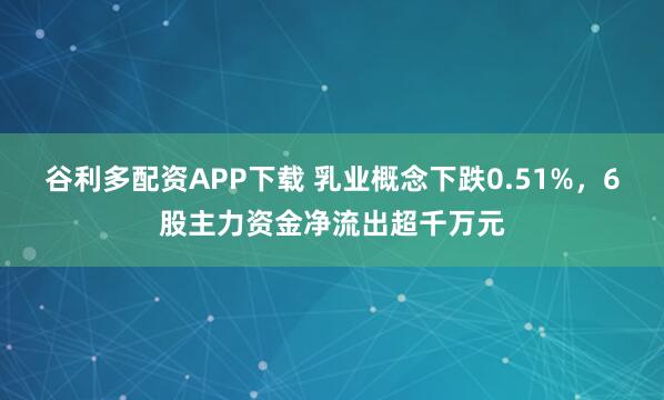 谷利多配资APP下载 乳业概念下跌0.51%，6股主力资金净流出超千万元