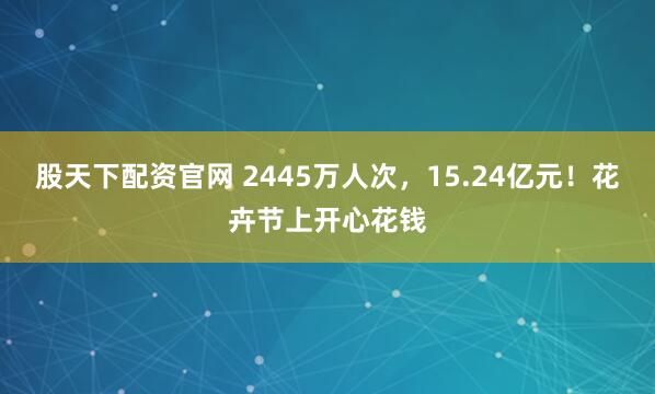股天下配资官网 2445万人次，15.24亿元！花卉节上开心花钱